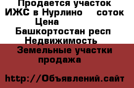 Продается участок ИЖС в Нурлино 10 соток › Цена ­ 750 000 - Башкортостан респ. Недвижимость » Земельные участки продажа   